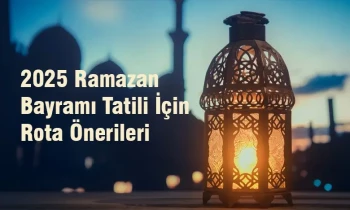 2025 Ramazan Bayramı Tatili İçin Rota Önerileri